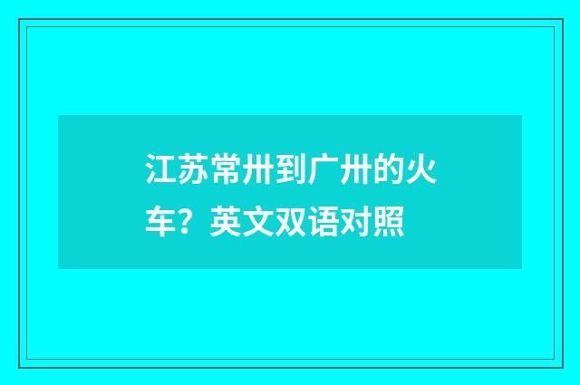 江苏常卅到广卅的火车?英文双语对照