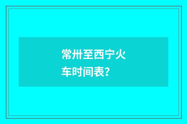 常卅至西宁火车时间表？
