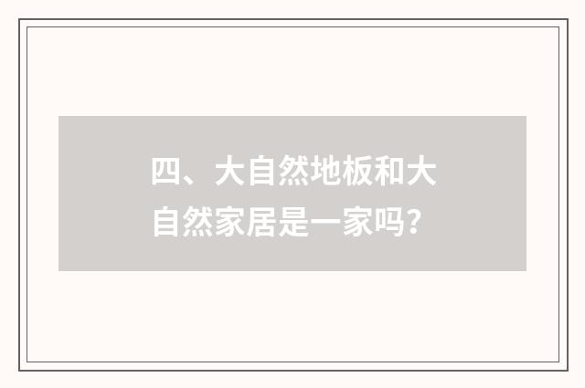 四、大自然地板和大自然家居是一家吗？