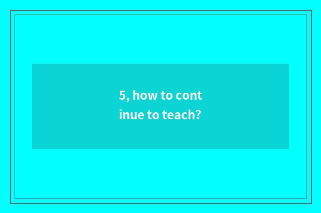 5, how to continue to teach?
