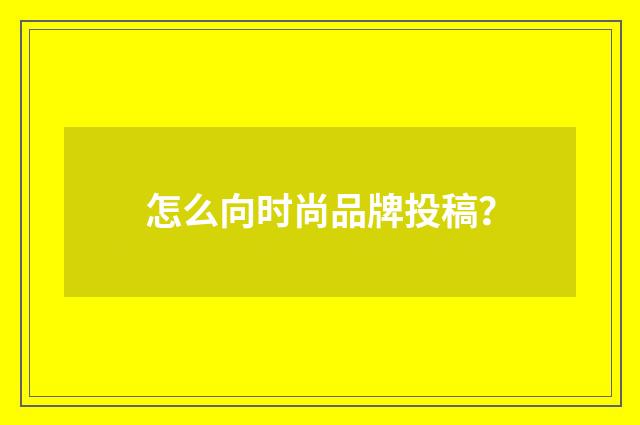 怎么向时尚品牌投稿？