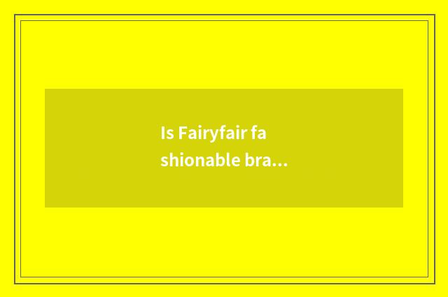 Is Fairyfair fashionable brand?