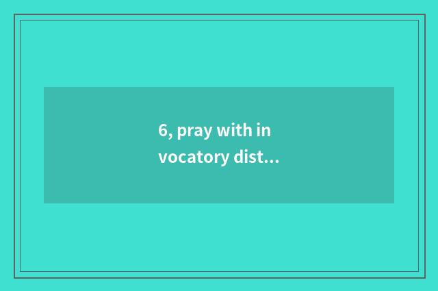 6, pray with invocatory distinction?