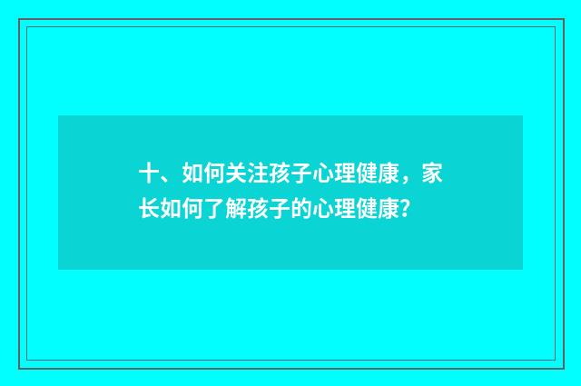 十、如何关注孩子心理健康，家长如何了解孩子的心理健康？