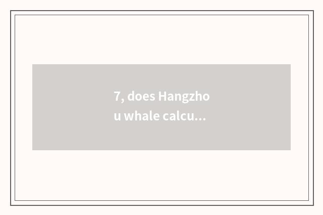 7, does Hangzhou whale calculate limited company of science and technology how?
