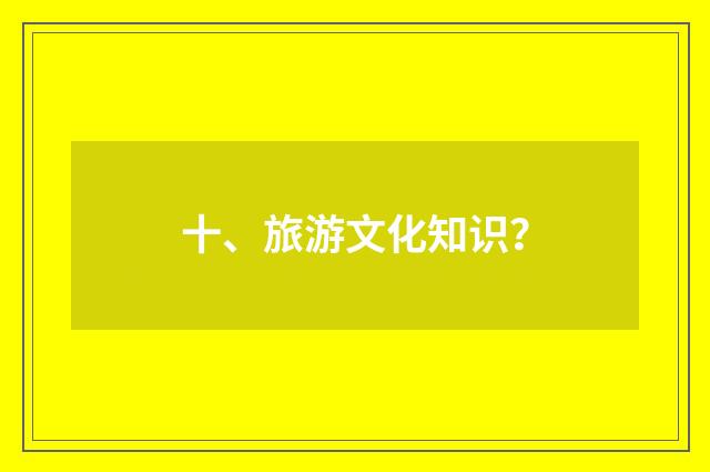 十、旅游文化知识?
