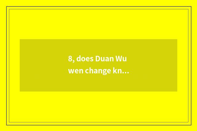 8, does Duan Wuwen change knowledge?