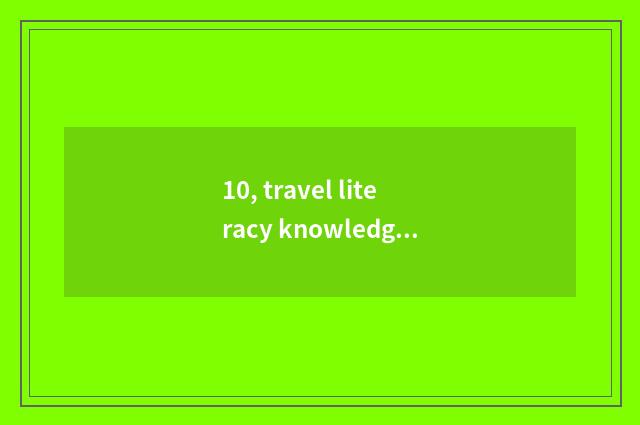 10, travel literacy knowledge?