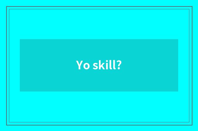 Yo skill?
