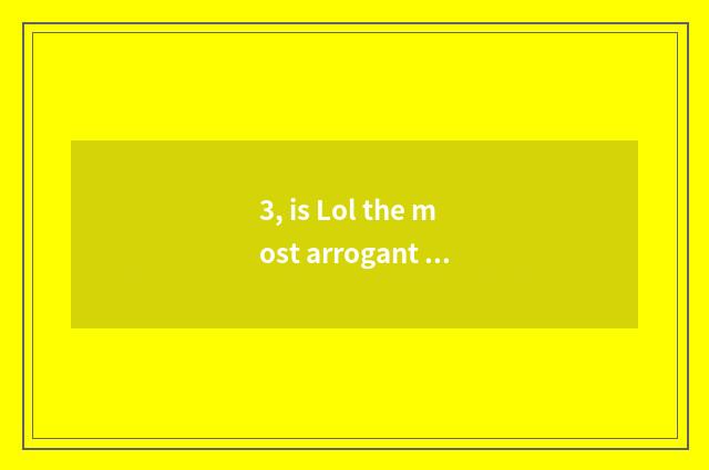 3, is Lol the most arrogant profession?