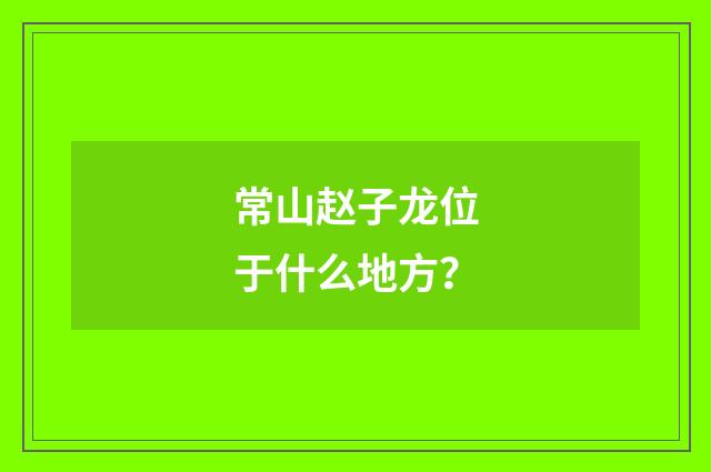 常山赵子龙位于什么地方?