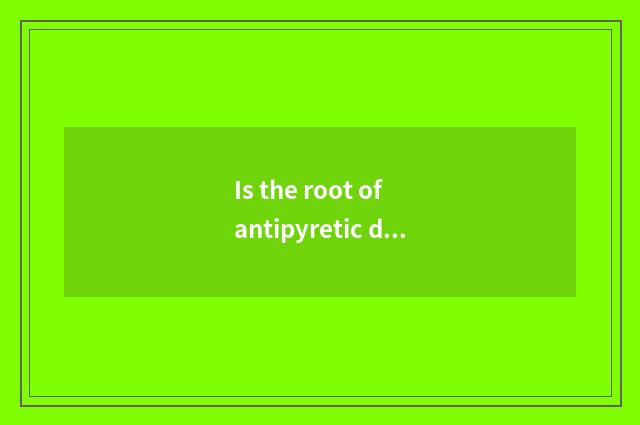 Is the root of antipyretic dichroa of Zhao Zilong of the root of antipyretic dic