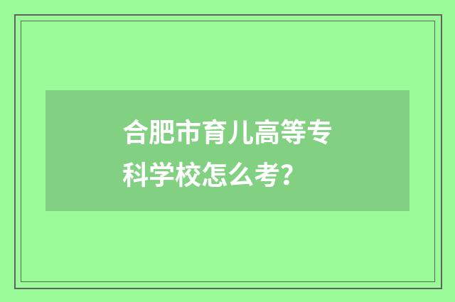 合肥市育儿高等专科学校怎么考？