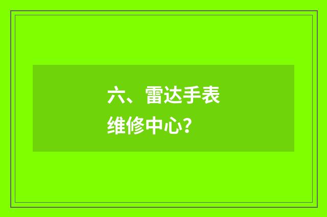 六、雷达手表维修中心?
