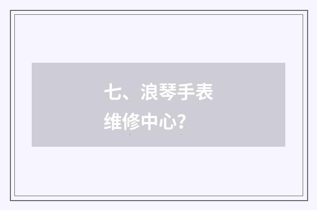 七、浪琴手表维修中心？