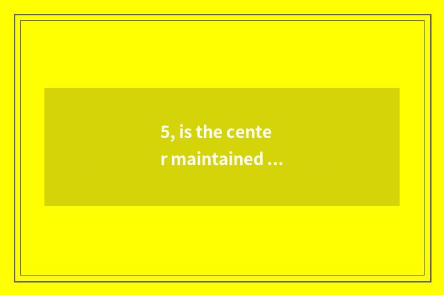 5, is the center maintained after Baogeli makes work?