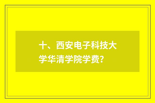 十、西安电子科技大学华清学院学费?