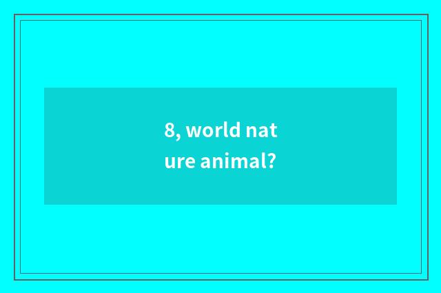 8, world nature animal?