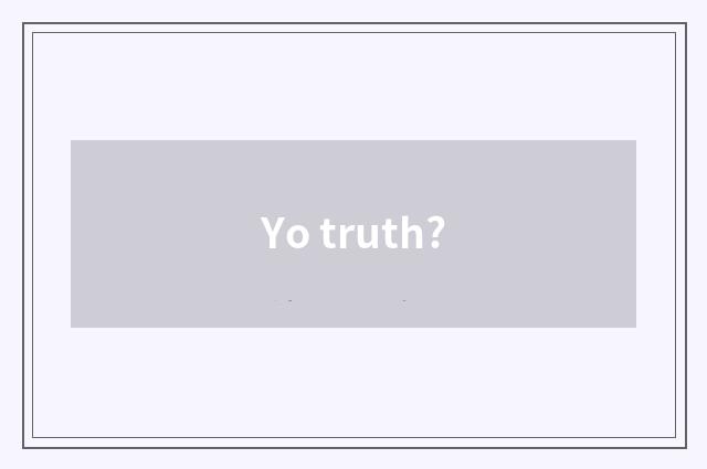 Yo truth?