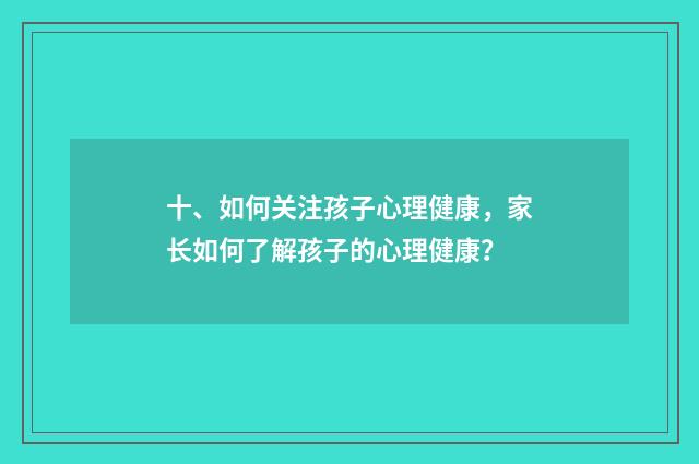 十、如何关注孩子心理健康,家长如何了解孩子的心理健康?
