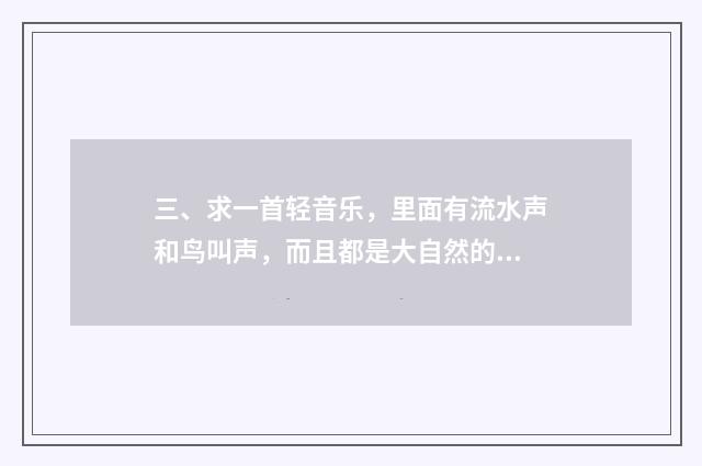 三、求一首轻音乐,里面有流水声和鸟叫声,而且都是大自然的声音?