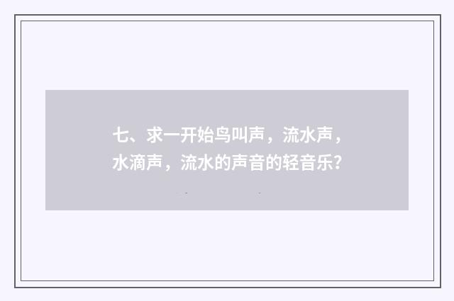 七、求一开始鸟叫声,流水声,水滴声,流水的声音的轻音乐?