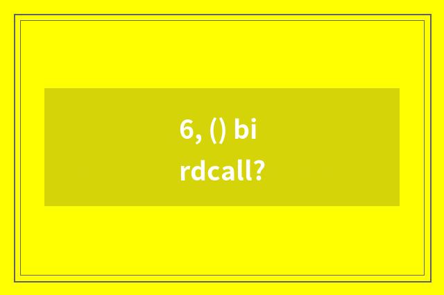 6, () birdcall?