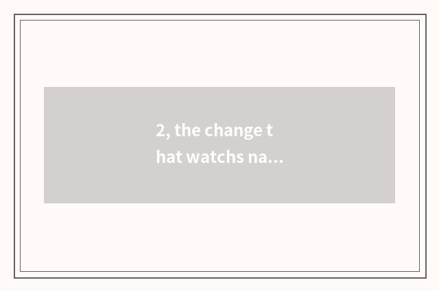 2, the change that watchs nature thing?