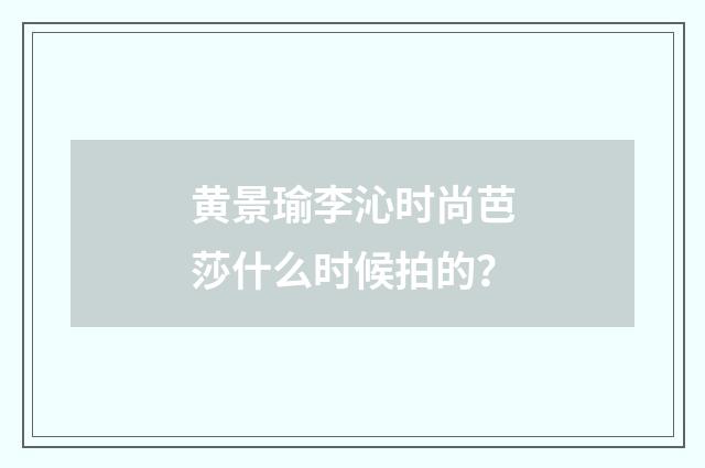 黄景瑜李沁时尚芭莎什么时候拍的?