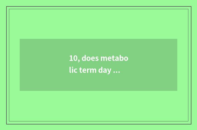 10, does metabolic term day of a day write down goldfish?