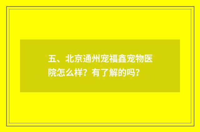 五、北京通州宠福鑫宠物医院怎么样?有了解的吗?