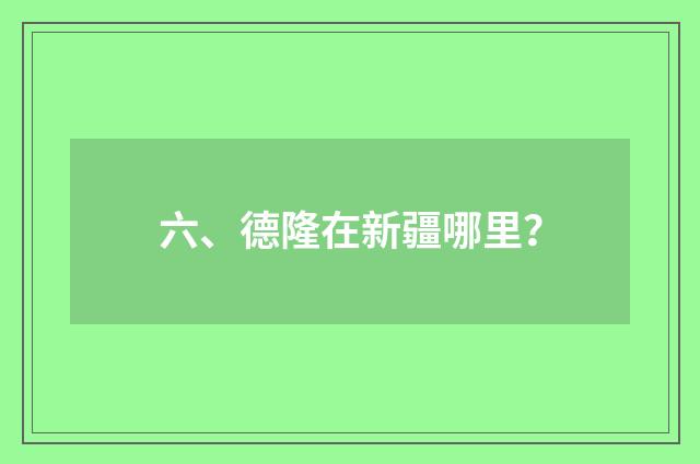 六、德隆在新疆哪里？