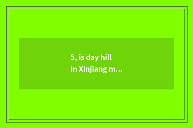 5, is day hill in Xinjiang map where?