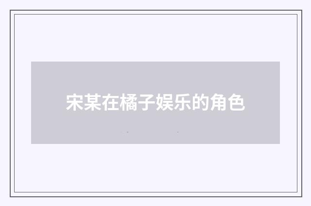 宋某在橘子娱乐的角色