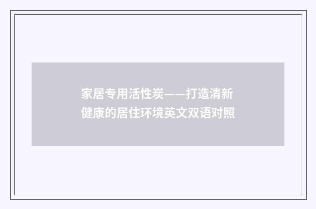 家居专用活性炭——打造清新健康的居住环境英文双语对照