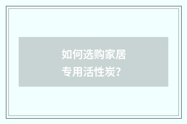 如何选购家居专用活性炭?