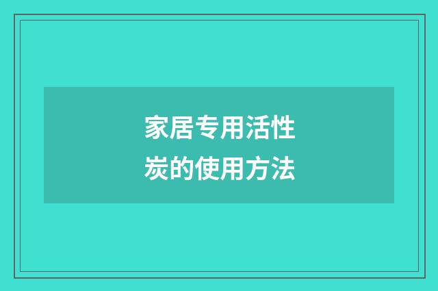 家居专用活性炭的使用方法