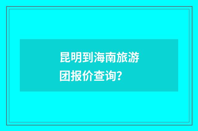 昆明到海南旅游团报价查询？