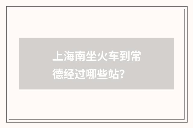 上海南坐火车到常德经过哪些站？