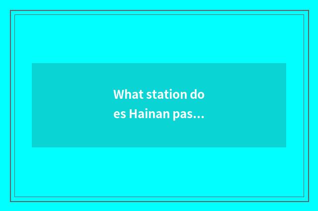 What station does Hainan pass to Changde by train on?