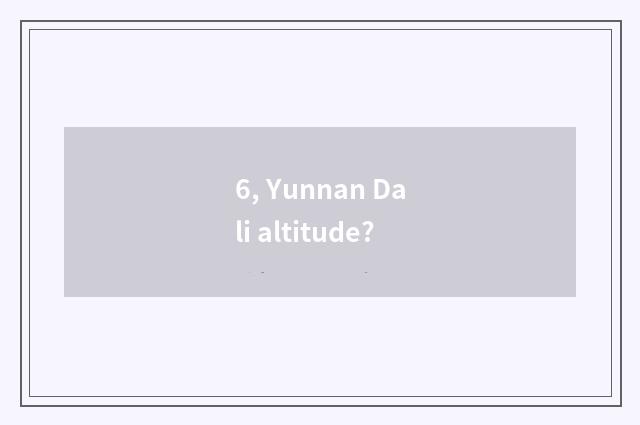 6, Yunnan Dali altitude?