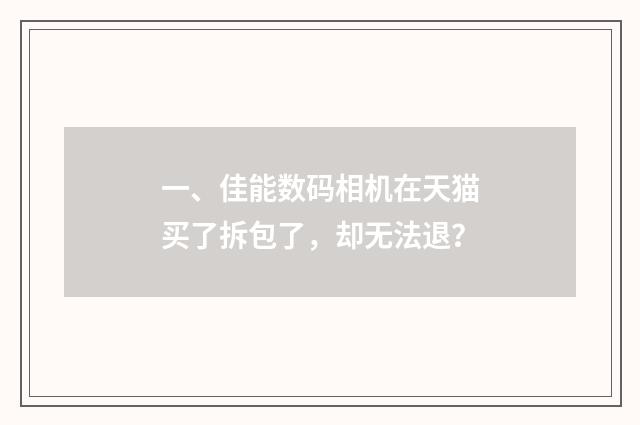 一、佳能数码相机在天猫买了拆包了,却无法退?