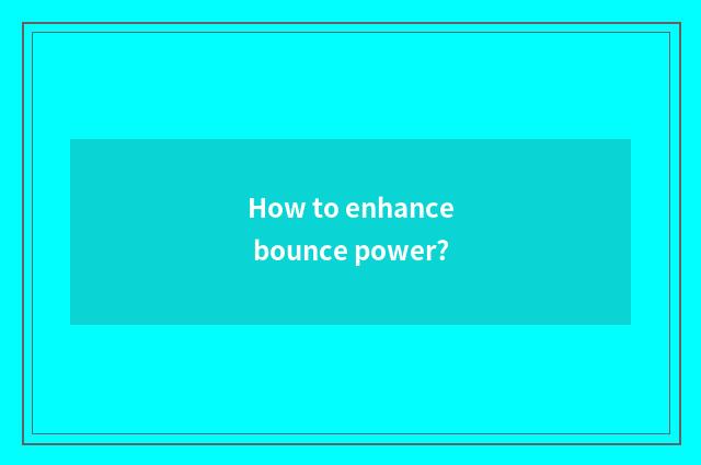 How to enhance bounce power?