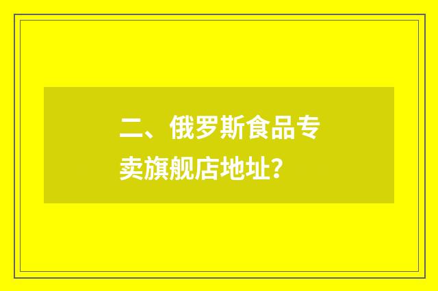 二、俄罗斯食品专卖旗舰店地址？