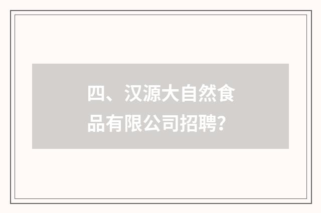 四、汉源大自然食品有限公司招聘？