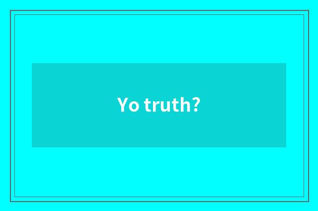 Yo truth?