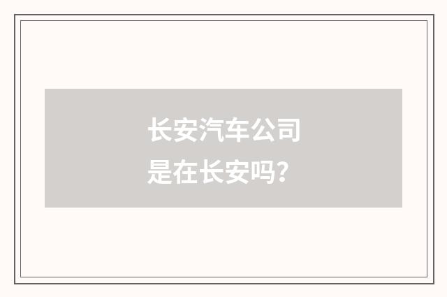 长安汽车公司是在长安吗？