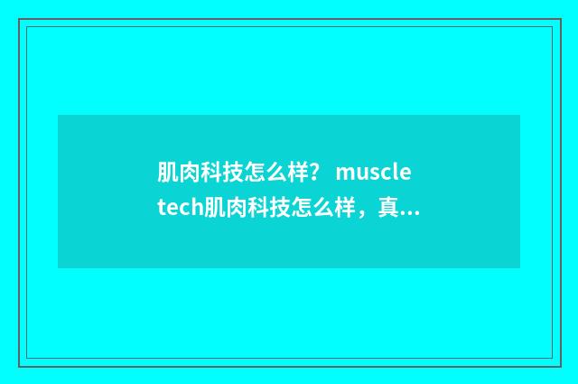 肌肉科技怎么样? muscletech肌肉科技怎么样,真实使用感受?英文双语对照