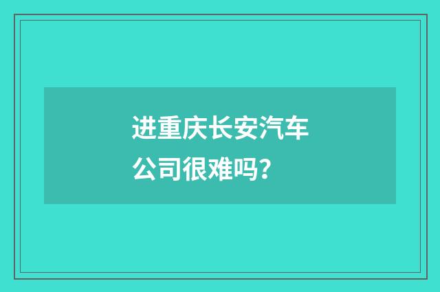 进重庆长安汽车公司很难吗？