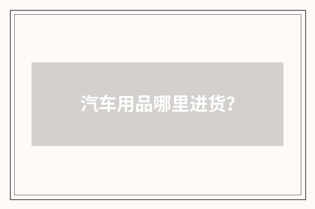 汽车用品哪里进货？